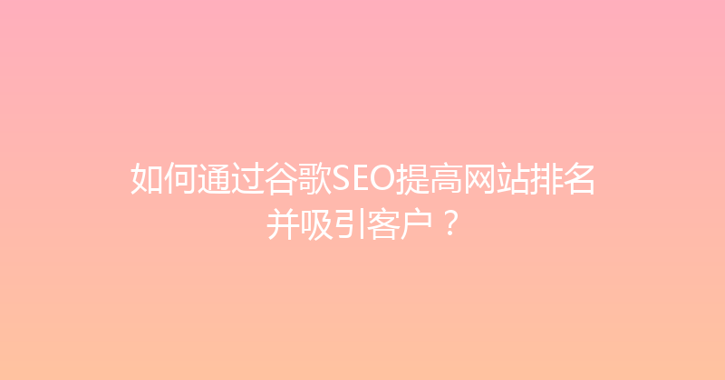 如何通过谷歌SEO提高网站排名并吸引客户？ 封面图