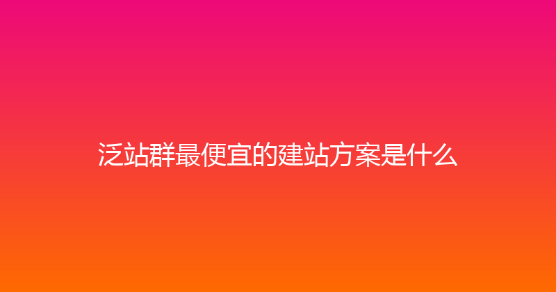 泛站群最便宜的建站方案是什么 封面图