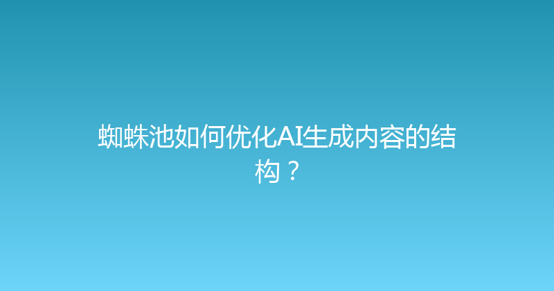 蜘蛛池如何优化AI生成内容的结构？ 封面图